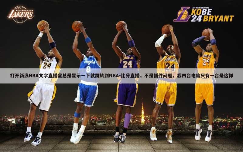 打开新浪NBA文字直播室总是显示一下就跳转到NBA-比分直播，不是插件问题，我四台电脑只有一台是这样