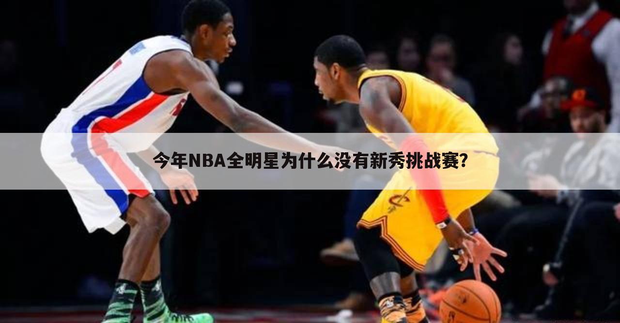 今年NBA全明星为什么没有新秀挑战赛？