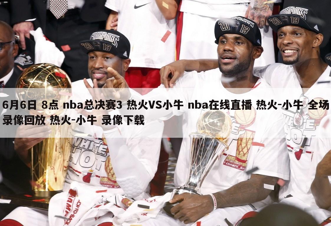 6月6日 8点 nba总决赛3 热火VS小牛 nba在线直播 热火-小牛 全场录像回放 热火-小牛 录像下载