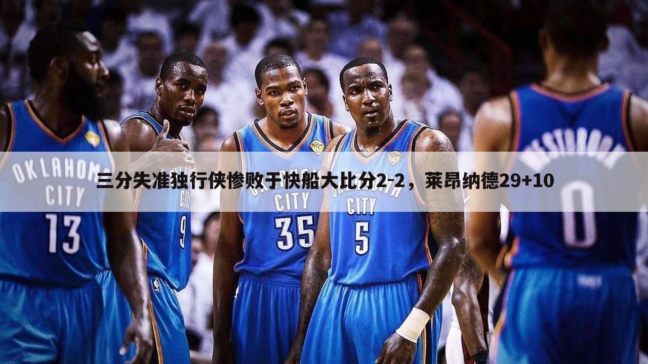 三分失准独行侠惨败于快船大比分2-2，莱昂纳德29+10