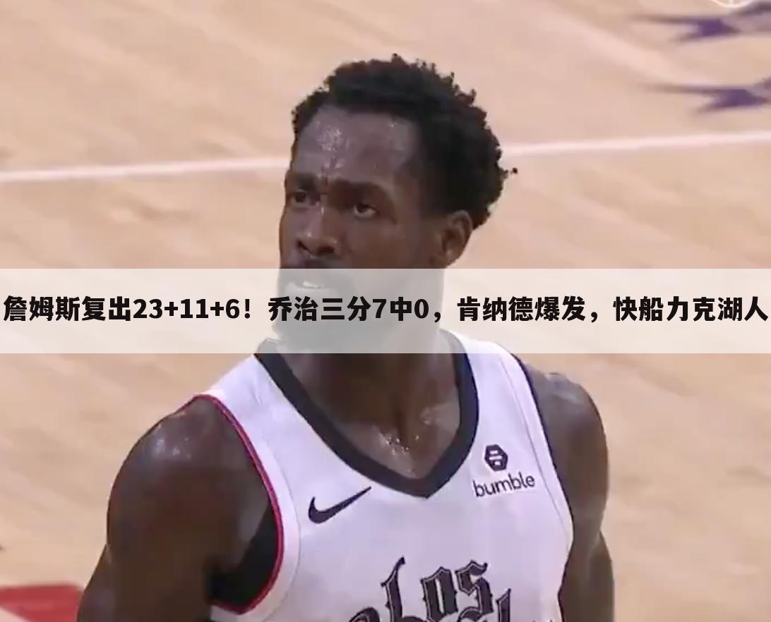 詹姆斯复出23+11+6！乔治三分7中0，肯纳德爆发，快船力克湖人