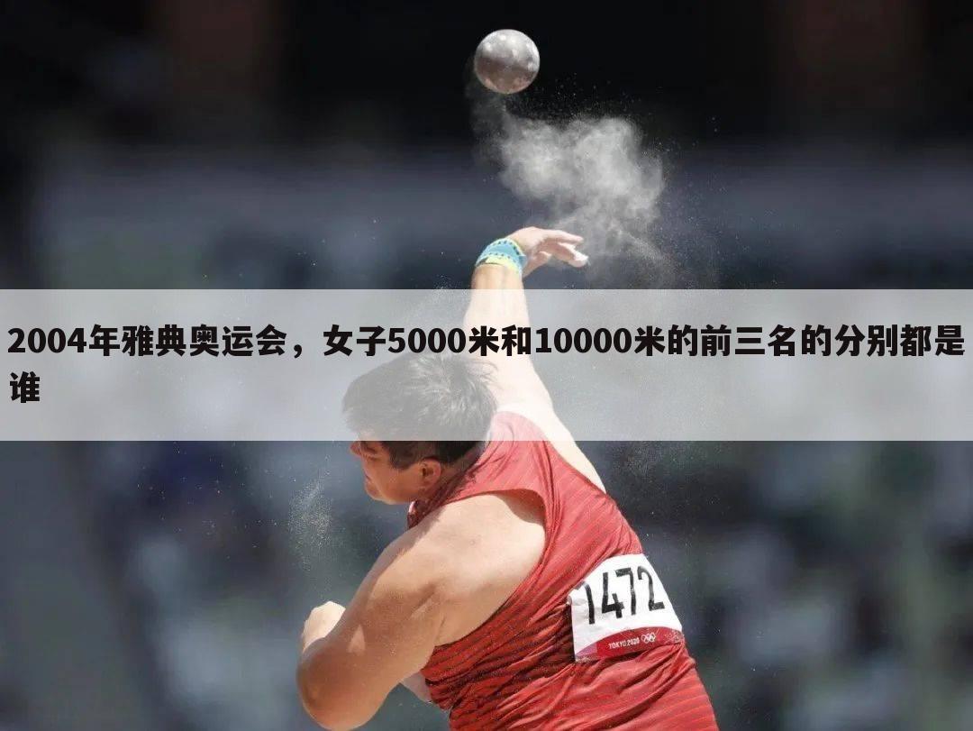 2004年雅典奥运会，女子5000米和10000米的前三名的分别都是谁