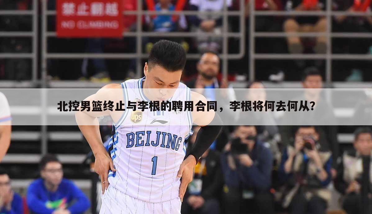 北控男篮终止与李根的聘用合同，李根将何去何从？