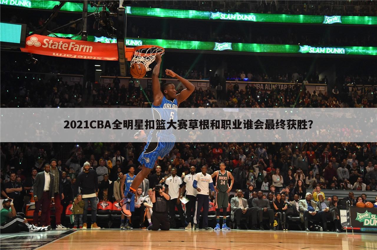 2021CBA全明星扣篮大赛草根和职业谁会最终获胜？