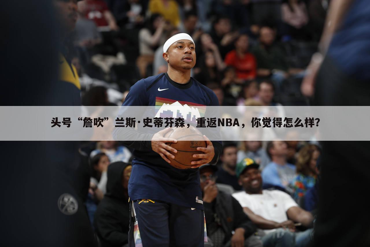 头号“詹吹”兰斯·史蒂芬森，重返NBA，你觉得怎么样？