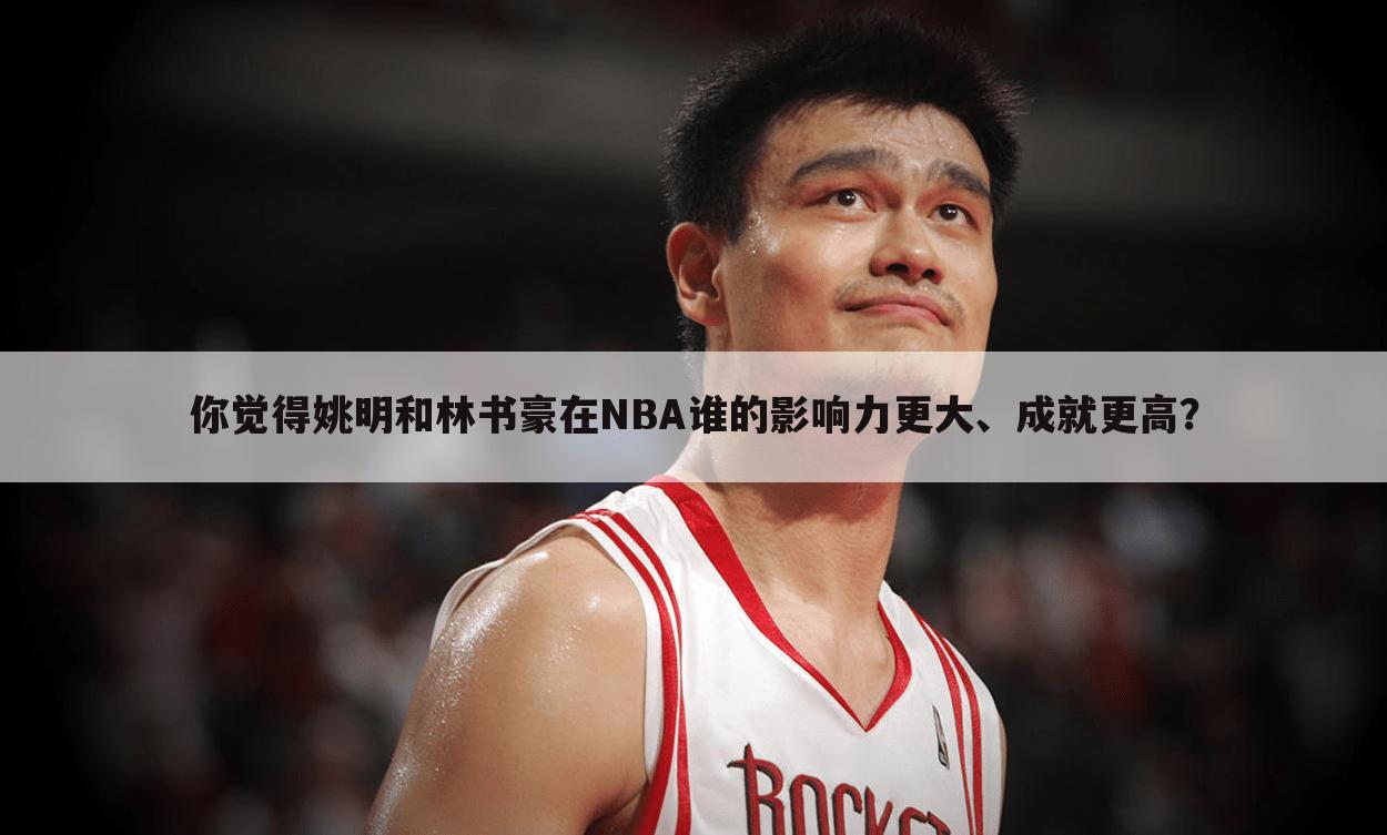 你觉得姚明和林书豪在NBA谁的影响力更大、成就更高？