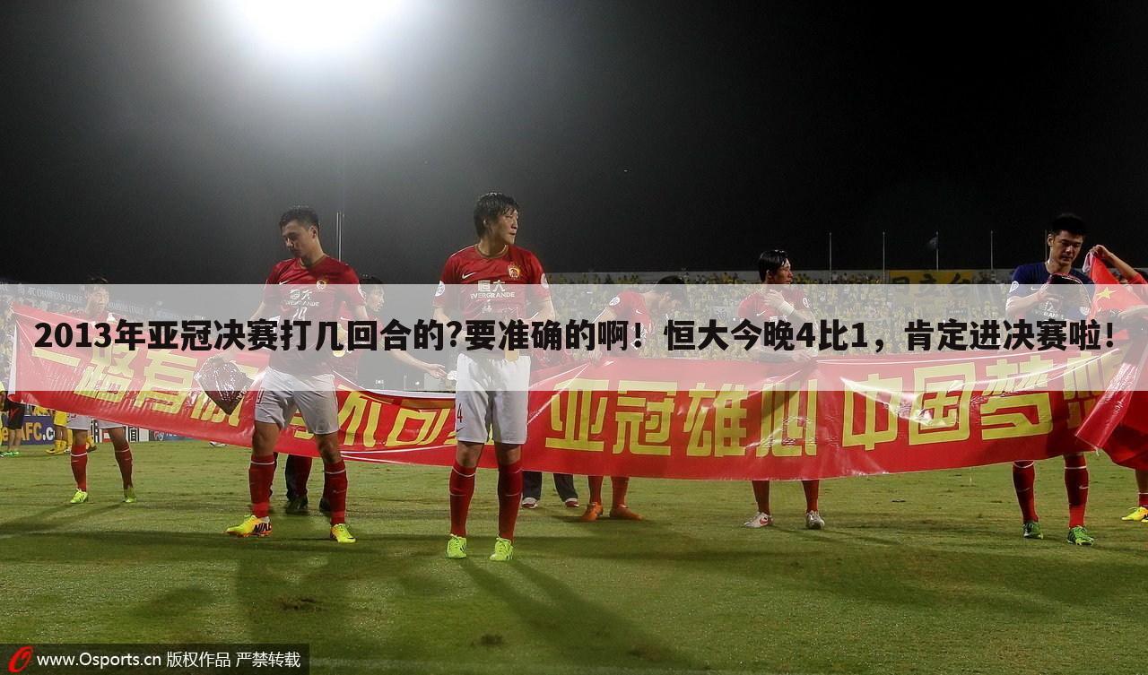 2013年亚冠决赛打几回合的?要准确的啊!恒大今晚4比1,肯定进决赛啦!