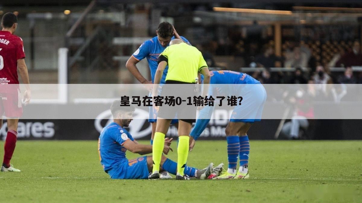 皇马在客场0-1输给了谁？