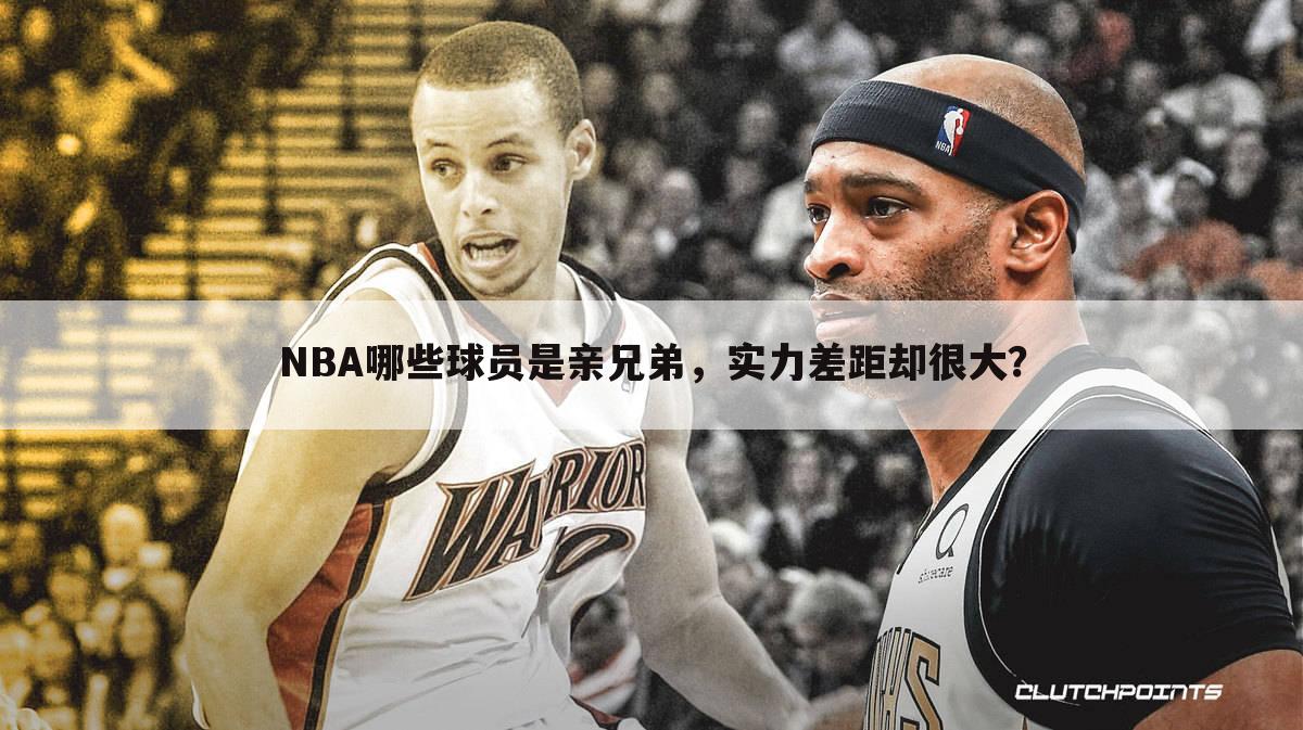 NBA哪些球员是亲兄弟，实力差距却很大？