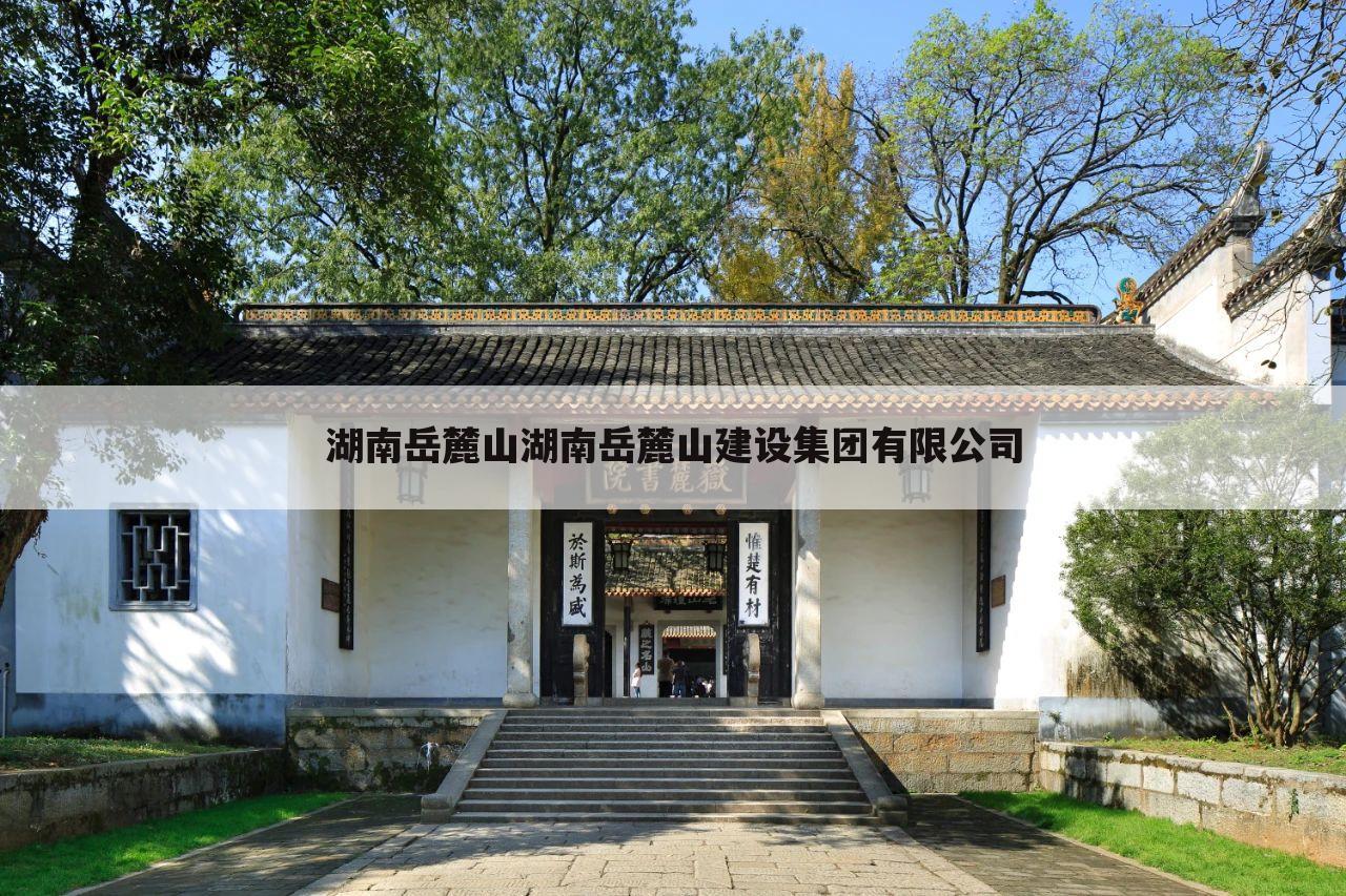 湖南岳麓山湖南岳麓山建设集团有限公司