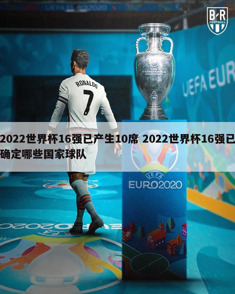 2022世界杯16强已产生10席 2022世界杯16强已确定哪些国家球队