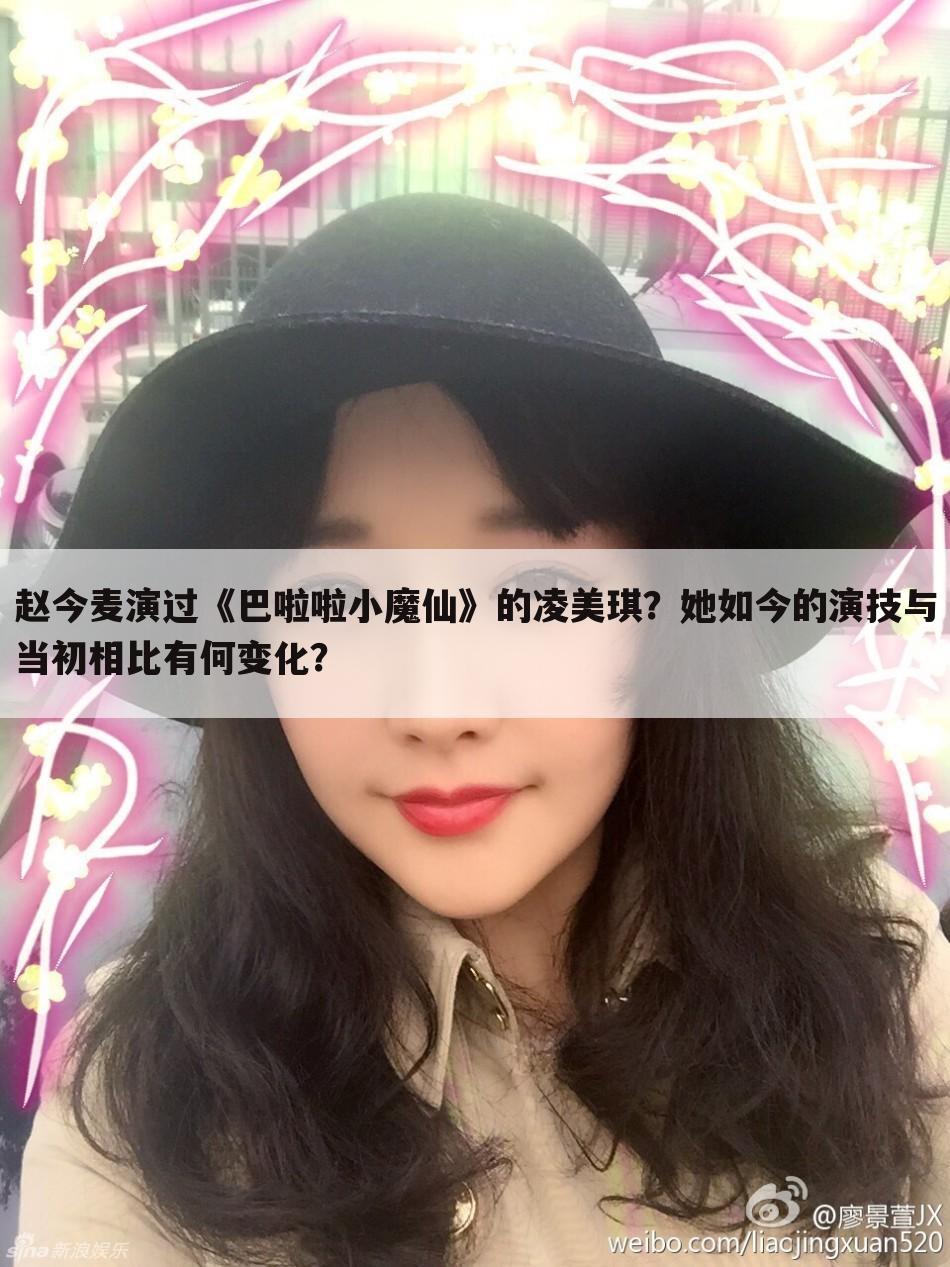 赵今麦演过《巴啦啦小魔仙》的凌美琪？她如今的演技与当初相比有何变化？