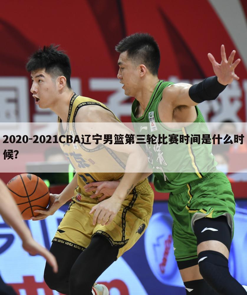 2020-2021CBA辽宁男篮第三轮比赛时间是什么时候？