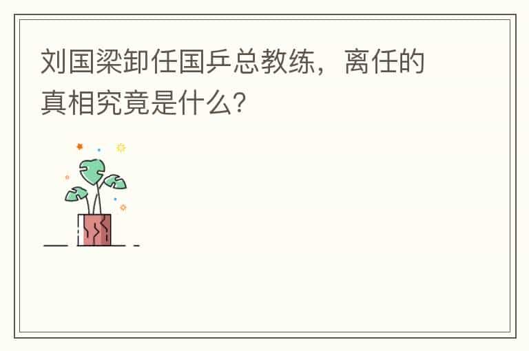 刘国梁卸任国乒总教练，离任的真相究竟是什么？