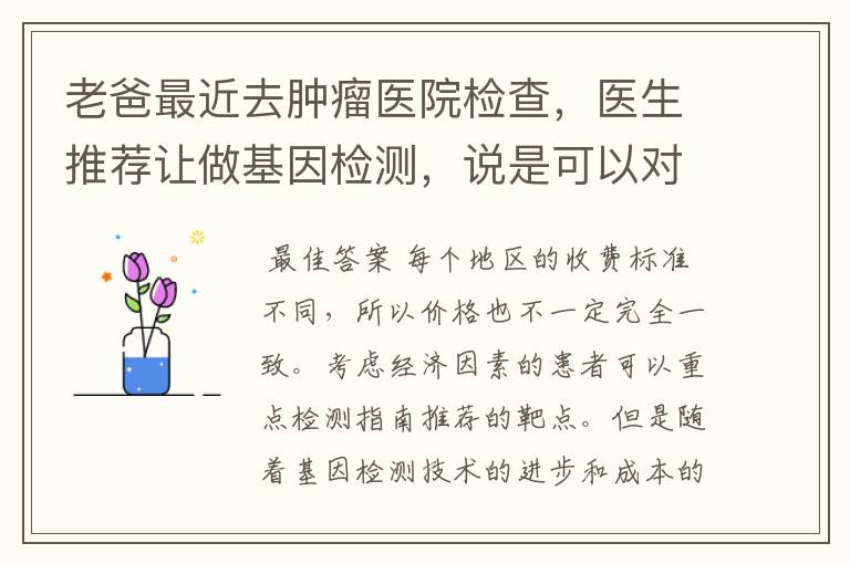 老爸最近去肿瘤医院检查，医生推荐让做基因检测，说是可以对症用药，但是我咨询了一下，价格都得一万多，