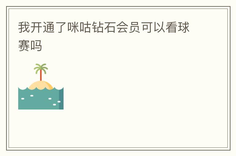 我开通了咪咕钻石会员可以看球赛吗