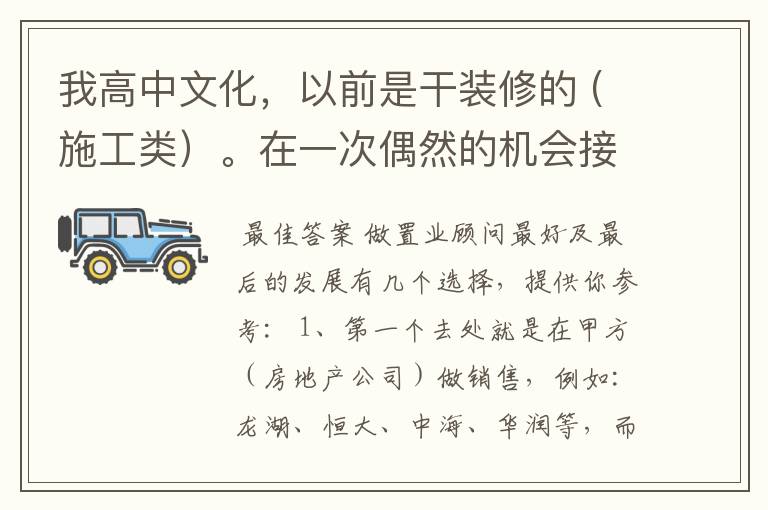 我高中文化，以前是干装修的 (施工类）。在一次偶然的机会接处到房地产置业顾问，觉的还可以。现在想在.