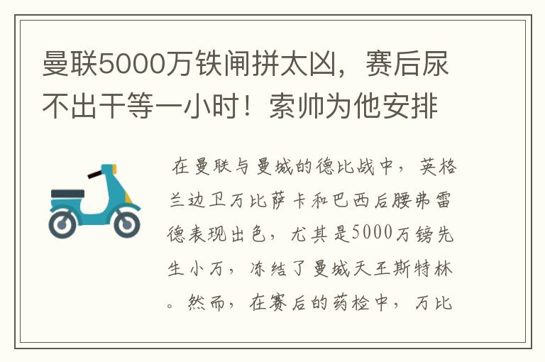 曼联5000万铁闸拼太凶，赛后尿不出干等一小时！索帅为他安排特训