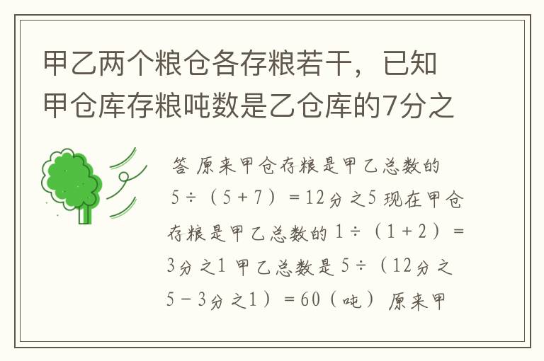 甲乙两个粮仓各存粮若干，已知甲仓库存粮吨数是乙仓库的7分之5，如果从甲仓运5吨到乙仓这时甲仓库存粮吨数