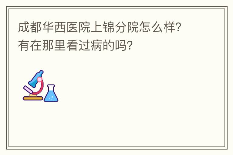 成都华西医院上锦分院怎么样？有在那里看过病的吗？