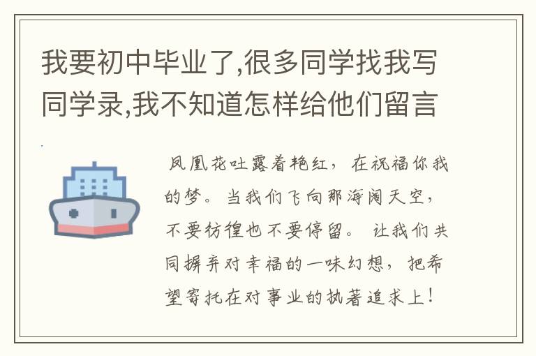 我要初中毕业了,很多同学找我写同学录,我不知道怎样给他们留言.请给一些有意义的,有诗意的,经典的留言