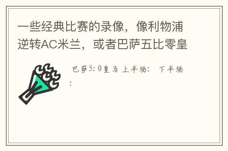 一些经典比赛的录像，像利物浦逆转AC米兰，或者巴萨五比零皇马等等万分感谢