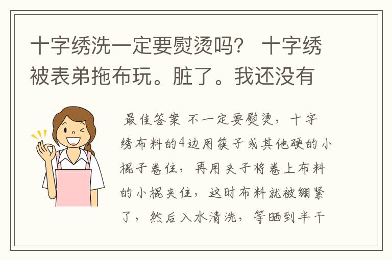 十字绣洗一定要熨烫吗？ 十字绣被表弟拖布玩。脏了。我还没有绣完就拿去洗了。 可是我家里没有熨斗耶