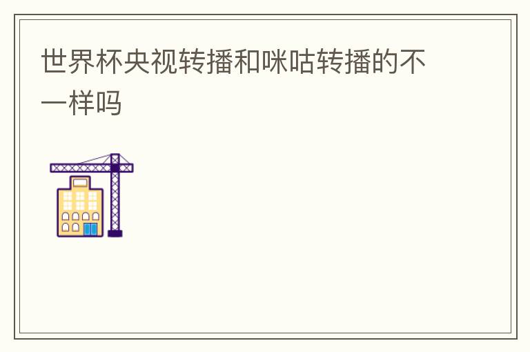 世界杯央视转播和咪咕转播的不一样吗