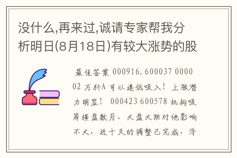 没什么,再来过,诚请专家帮我分析明日(8月18日)有较大涨势的股票,诚谢!