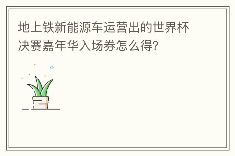 地上铁新能源车运营出的世界杯决赛嘉年华入场券怎么得？