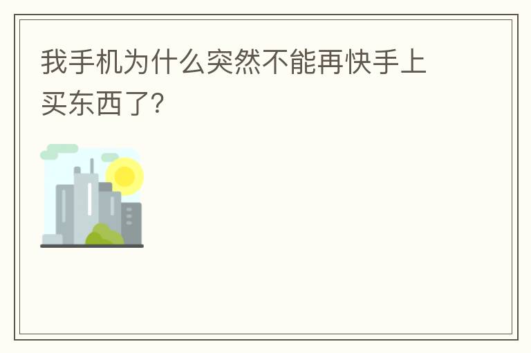 我手机为什么突然不能再快手上买东西了？