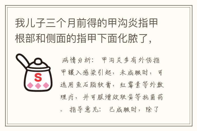 我儿子三个月前得的甲沟炎指甲根部和侧面的指甲下面化脓了，用了鱼石脂软膏之后又用的派瑞松的曲安奈德益