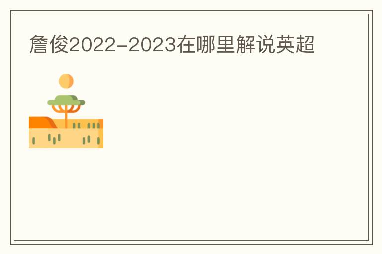 詹俊2022-2023在哪里解说英超