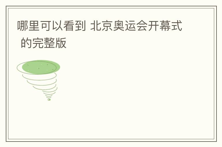 哪里可以看到 北京奥运会开幕式 的完整版