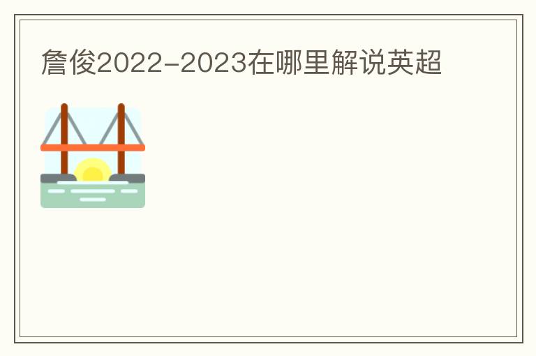 詹俊2022-2023在哪里解说英超