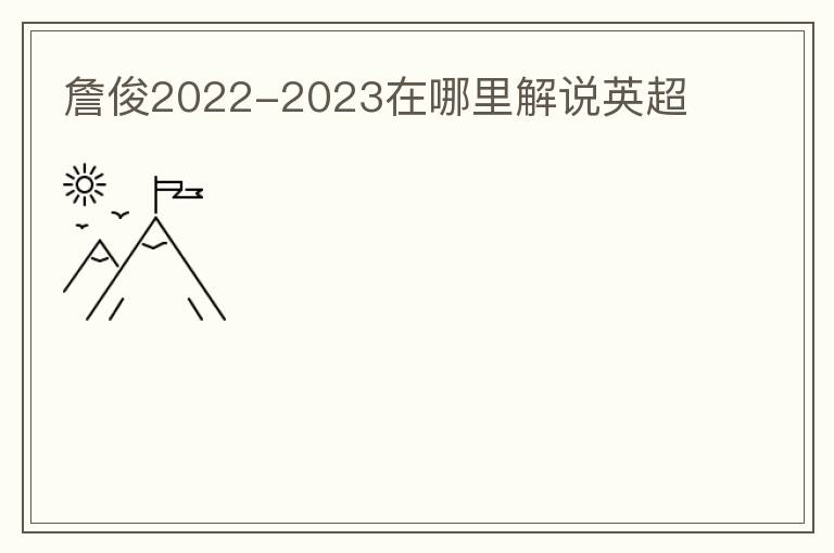 詹俊2022-2023在哪里解说英超