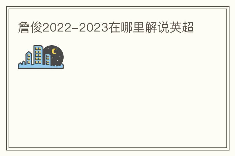 詹俊2022-2023在哪里解说英超