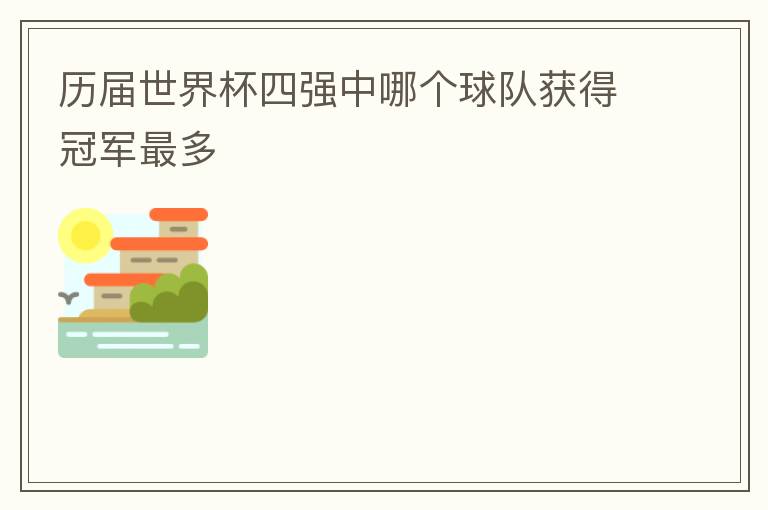 历届世界杯四强中哪个球队获得冠军最多