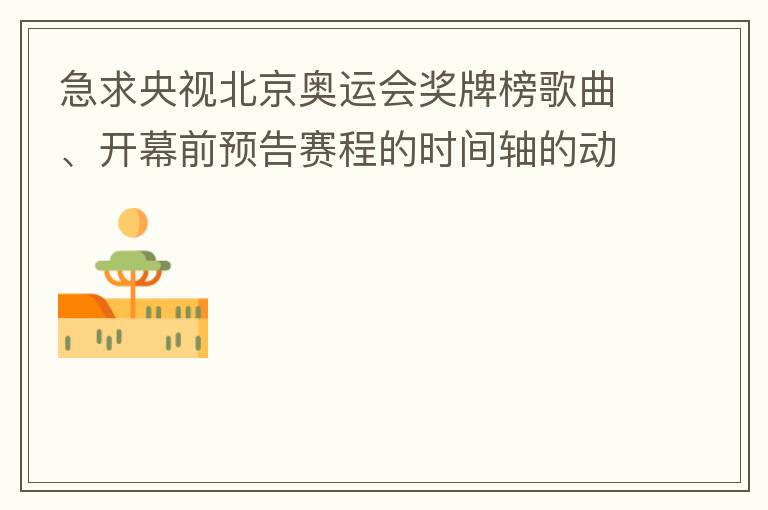 急求央视北京奥运会奖牌榜歌曲、开幕前预告赛程的时间轴的动画