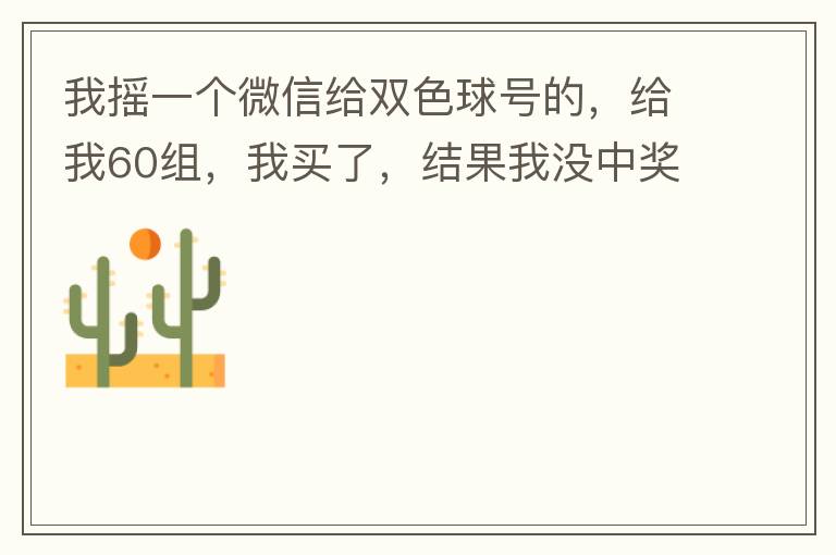 我摇一个微信给双色球号的，给我60组，我买了，结果我没中奖，完事她