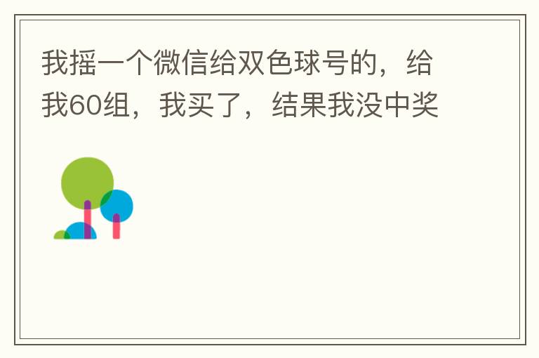 我摇一个微信给双色球号的，给我60组，我买了，结果我没中奖，完事她