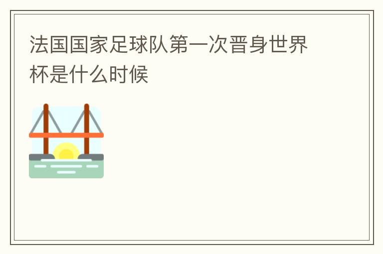 法国国家足球队第一次晋身世界杯是什么时候