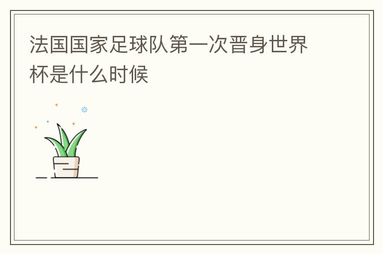 法国国家足球队第一次晋身世界杯是什么时候