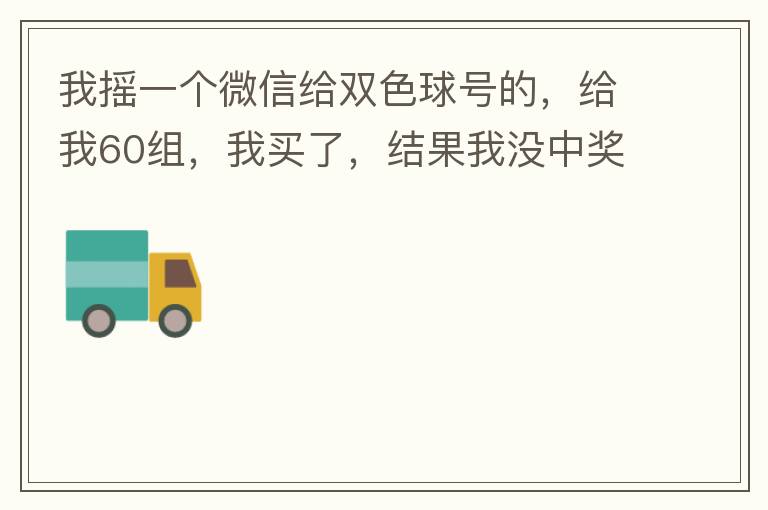 我摇一个微信给双色球号的，给我60组，我买了，结果我没中奖，完事她