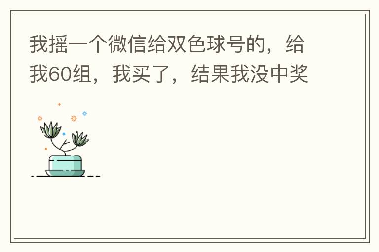 我摇一个微信给双色球号的，给我60组，我买了，结果我没中奖，完事她