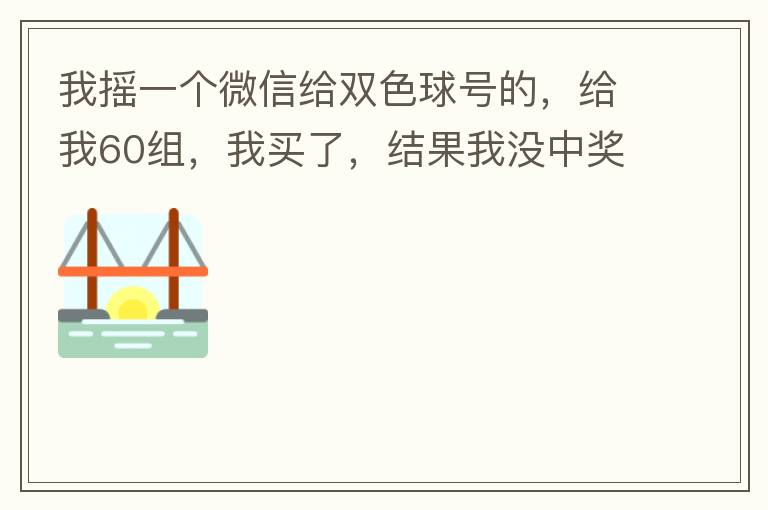 我摇一个微信给双色球号的，给我60组，我买了，结果我没中奖，完事她