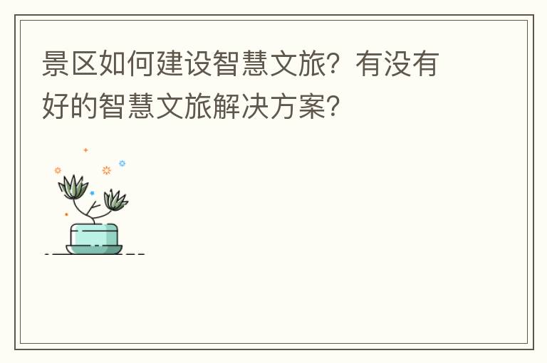 景区如何建设智慧文旅？有没有好的智慧文旅解决方案？