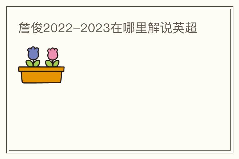 詹俊2022-2023在哪里解说英超