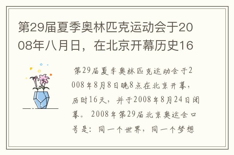 第29届夏季奥林匹克运动会于2008年八月日，在北京开幕历史16天于几月几日日胜利闭幕！