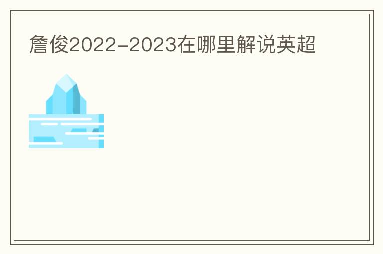 詹俊2022-2023在哪里解说英超